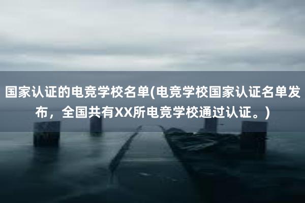 国家认证的电竞学校名单(电竞学校国家认证名单发布，全国共有XX所电竞学校通过认证。)