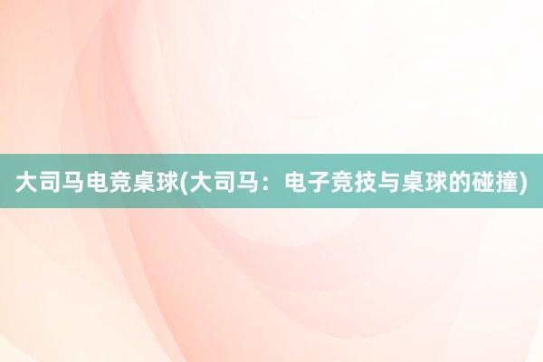 大司马电竞桌球(大司马：电子竞技与桌球的碰撞)