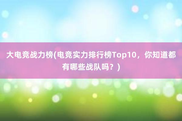 大电竞战力榜(电竞实力排行榜Top10，你知道都有哪些战队吗？)