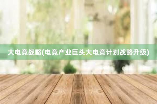 大电竞战略(电竞产业巨头大电竞计划战略升级)