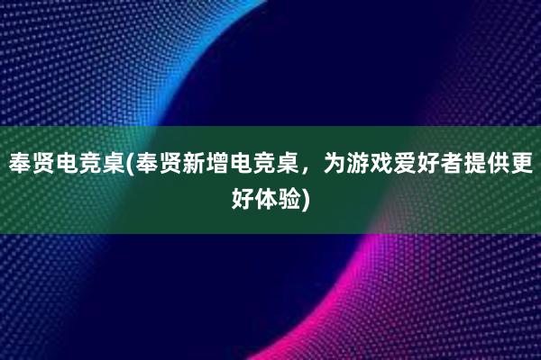 奉贤电竞桌(奉贤新增电竞桌，为游戏爱好者提供更好体验)