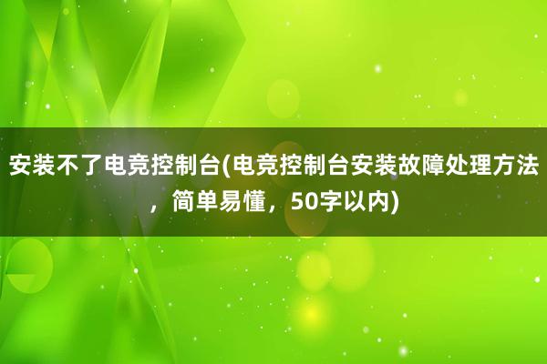 安装不了电竞控制台(电竞控制台安装故障处理方法，简单易懂，50字以内)