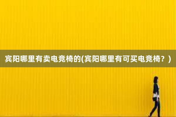 宾阳哪里有卖电竞椅的(宾阳哪里有可买电竞椅？)