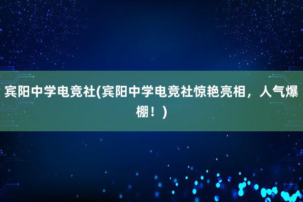 宾阳中学电竞社(宾阳中学电竞社惊艳亮相，人气爆棚！)