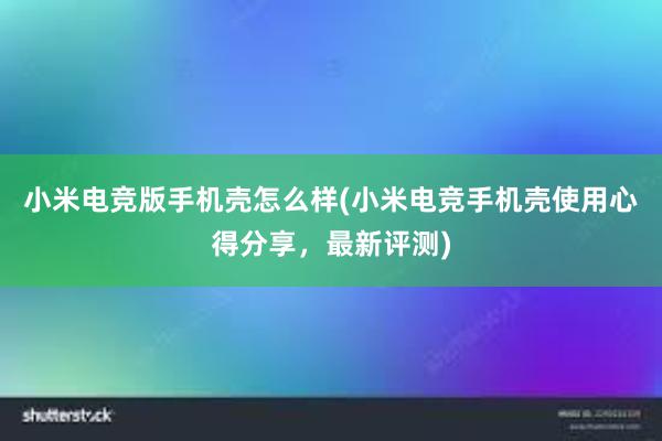 小米电竞版手机壳怎么样(小米电竞手机壳使用心得分享，最新评测)