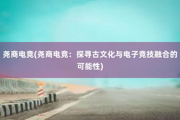 尧商电竞(尧商电竞：探寻古文化与电子竞技融合的可能性)