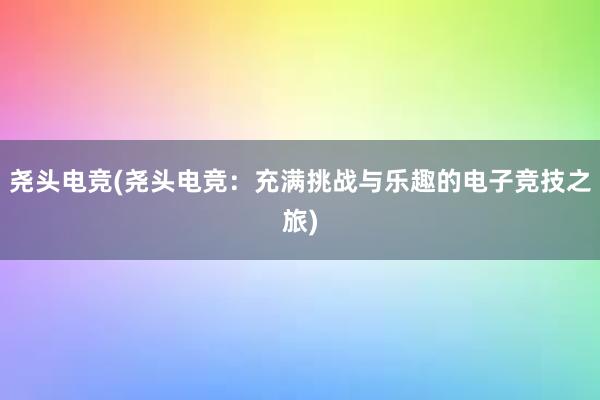 尧头电竞(尧头电竞：充满挑战与乐趣的电子竞技之旅)