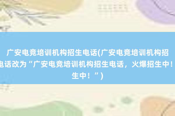 广安电竞培训机构招生电话(广安电竞培训机构招生电话改为“广安电竞培训机构招生电话，火爆招生中！”)