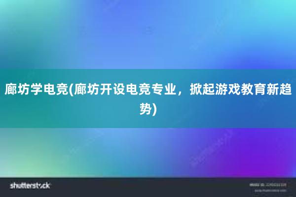 廊坊学电竞(廊坊开设电竞专业，掀起游戏教育新趋势)