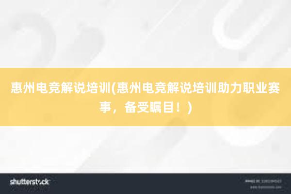 惠州电竞解说培训(惠州电竞解说培训助力职业赛事，备受瞩目！)