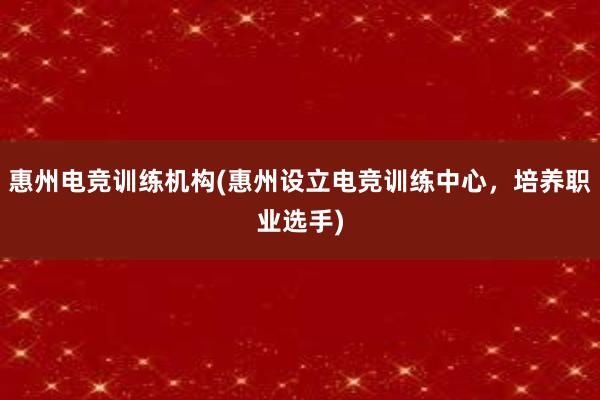 惠州电竞训练机构(惠州设立电竞训练中心，培养职业选手)