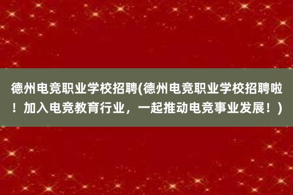 德州电竞职业学校招聘(德州电竞职业学校招聘啦！加入电竞教育行业，一起推动电竞事业发展！)