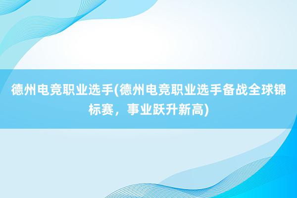 德州电竞职业选手(德州电竞职业选手备战全球锦标赛，事业跃升新高)