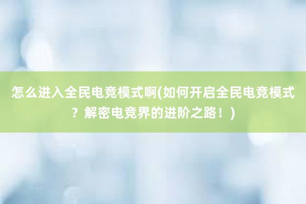 怎么进入全民电竞模式啊(如何开启全民电竞模式？解密电竞界的进阶之路！)