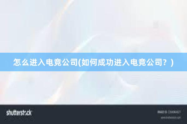 怎么进入电竞公司(如何成功进入电竞公司？)