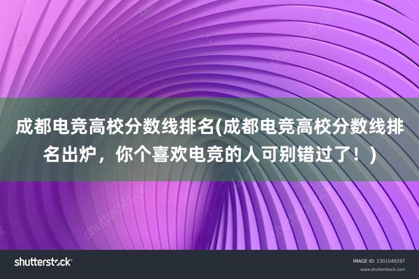 成都电竞高校分数线排名(成都电竞高校分数线排名出炉，你个喜欢电竞的人可别错过了！)