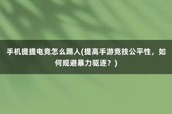 手机提提电竞怎么踢人(提高手游竞技公平性，如何规避暴力驱逐？)