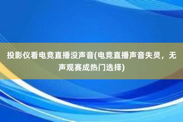 投影仪看电竞直播没声音(电竞直播声音失灵，无声观赛成热门选择)