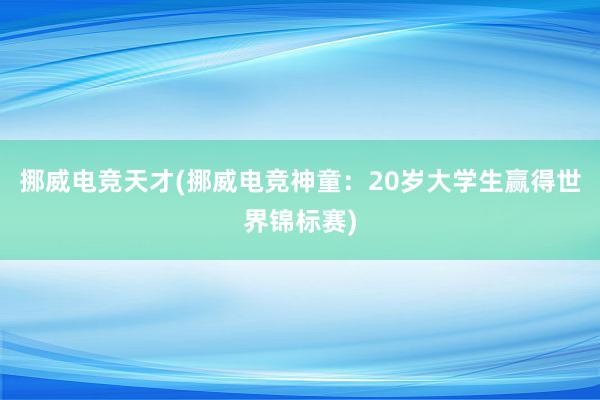 挪威电竞天才(挪威电竞神童：20岁大学生赢得世界锦标赛)