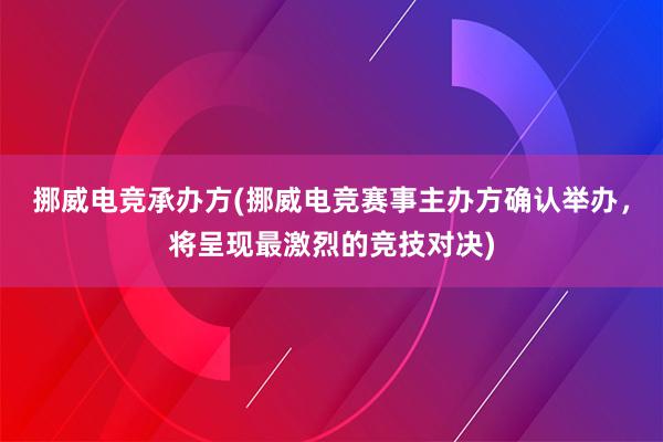 挪威电竞承办方(挪威电竞赛事主办方确认举办，将呈现最激烈的竞技对决)