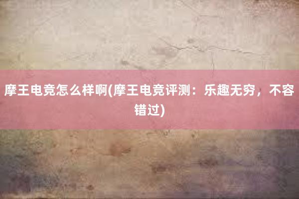 摩王电竞怎么样啊(摩王电竞评测：乐趣无穷，不容错过)