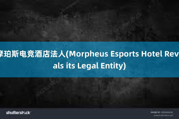 摩珀斯电竞酒店法人(Morpheus Esports Hotel Reveals its Legal Entity)