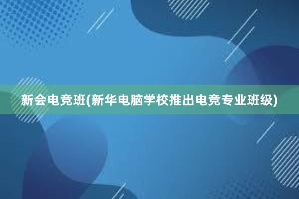 新会电竞班(新华电脑学校推出电竞专业班级)