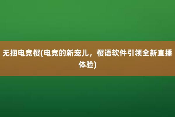 无捆电竞樱(电竞的新宠儿，樱语软件引领全新直播体验)