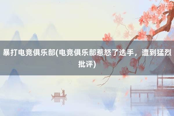 暴打电竞俱乐部(电竞俱乐部惹怒了选手，遭到猛烈批评)