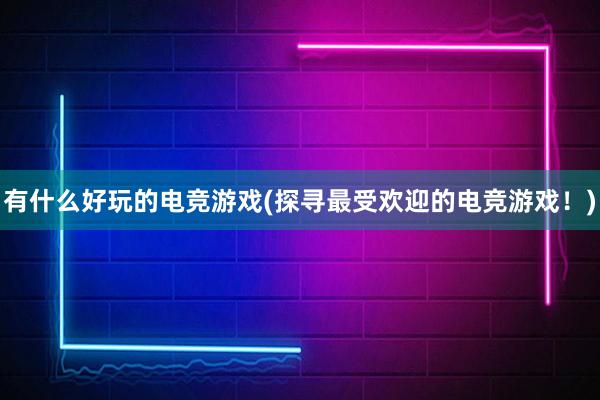 有什么好玩的电竞游戏(探寻最受欢迎的电竞游戏！)