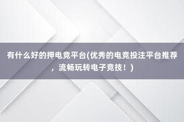 有什么好的押电竞平台(优秀的电竞投注平台推荐，流畅玩转电子竞技！)