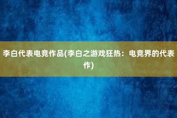 李白代表电竞作品(李白之游戏狂热：电竞界的代表作)