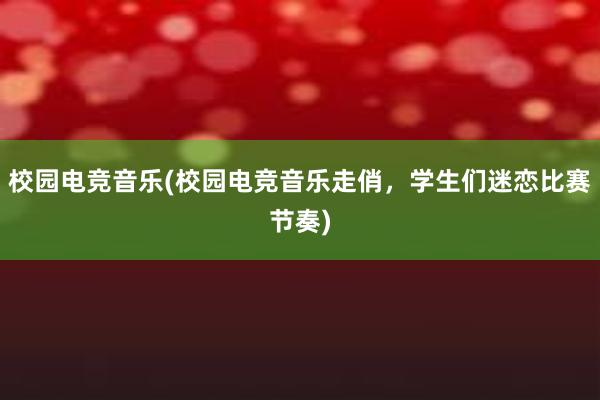 校园电竞音乐(校园电竞音乐走俏，学生们迷恋比赛节奏)