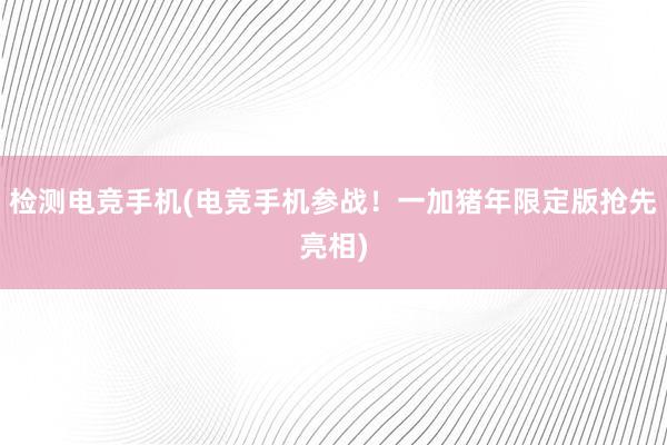 检测电竞手机(电竞手机参战！一加猪年限定版抢先亮相)