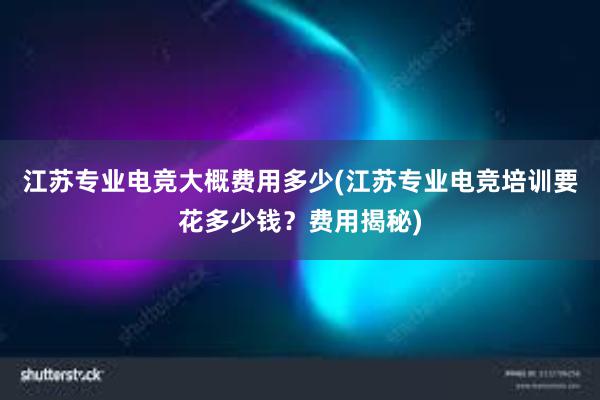 江苏专业电竞大概费用多少(江苏专业电竞培训要花多少钱？费用揭秘)