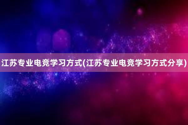 江苏专业电竞学习方式(江苏专业电竞学习方式分享)