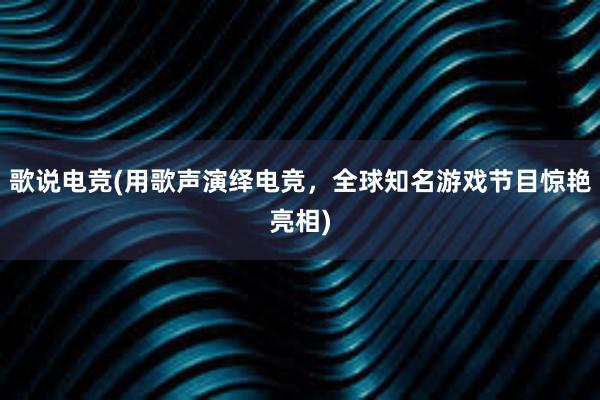 歌说电竞(用歌声演绎电竞，全球知名游戏节目惊艳亮相)