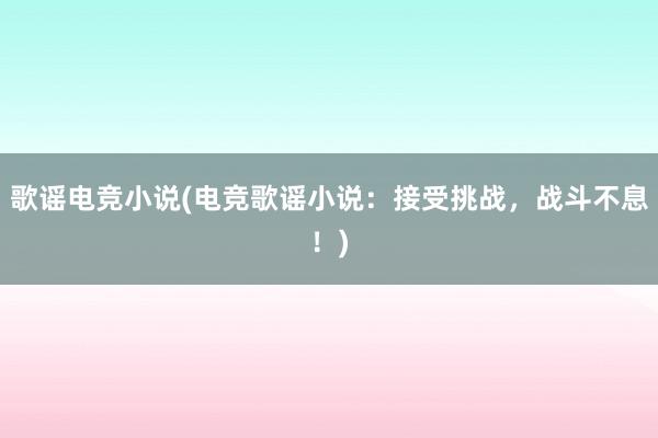 歌谣电竞小说(电竞歌谣小说：接受挑战，战斗不息！)