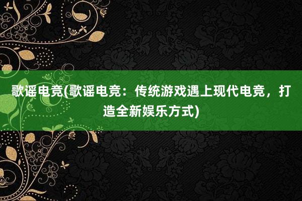 歌谣电竞(歌谣电竞：传统游戏遇上现代电竞，打造全新娱乐方式)