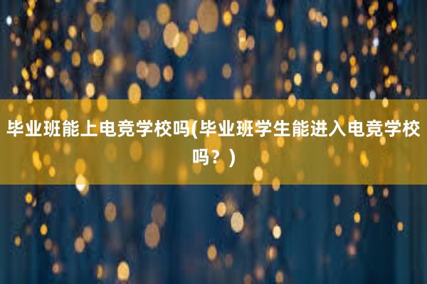 毕业班能上电竞学校吗(毕业班学生能进入电竞学校吗？)