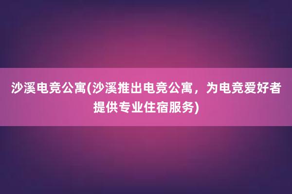 沙溪电竞公寓(沙溪推出电竞公寓，为电竞爱好者提供专业住宿服务)