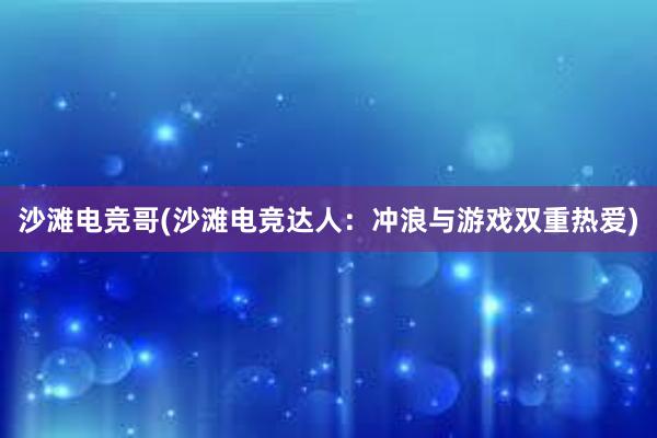 沙滩电竞哥(沙滩电竞达人：冲浪与游戏双重热爱)