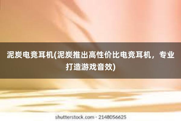 泥炭电竞耳机(泥炭推出高性价比电竞耳机，专业打造游戏音效)