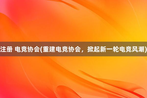 注册 电竞协会(重建电竞协会，掀起新一轮电竞风潮)