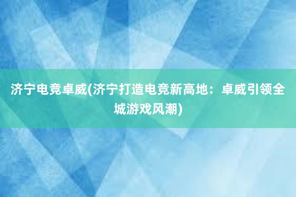 济宁电竞卓威(济宁打造电竞新高地：卓威引领全城游戏风潮)