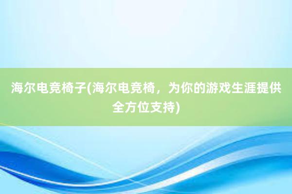 海尔电竞椅子(海尔电竞椅，为你的游戏生涯提供全方位支持)