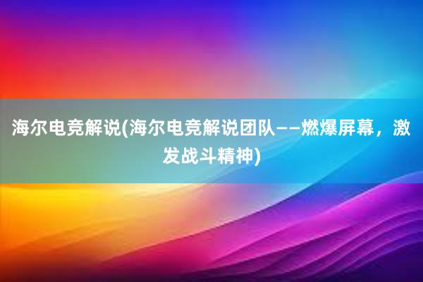 海尔电竞解说(海尔电竞解说团队——燃爆屏幕，激发战斗精神)