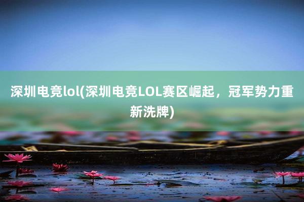 深圳电竞lol(深圳电竞LOL赛区崛起，冠军势力重新洗牌)