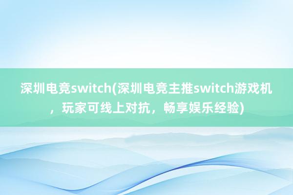 深圳电竞switch(深圳电竞主推switch游戏机，玩家可线上对抗，畅享娱乐经验)