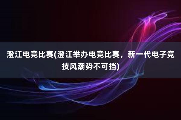 澄江电竞比赛(澄江举办电竞比赛，新一代电子竞技风潮势不可挡)